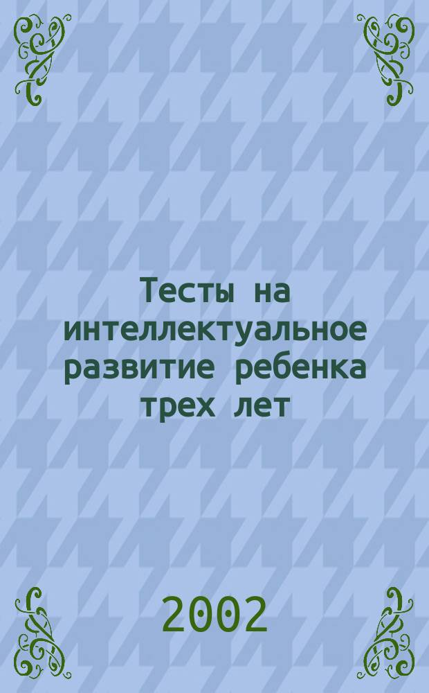 Тесты на интеллектуальное развитие ребенка трех лет : Внимание, память, мышление, математика, развитие речи, мелкой моторики, знакомство с окружающим миром