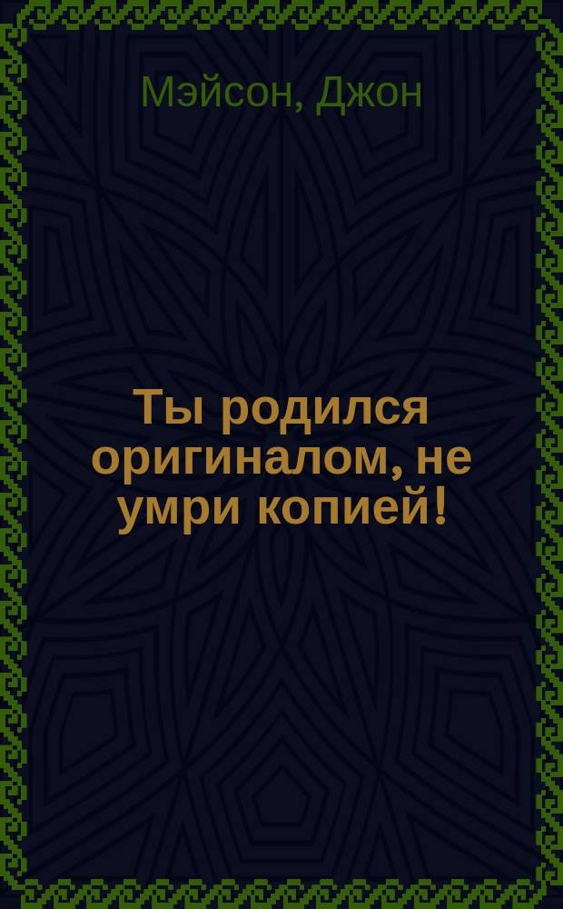 Ты родился оригиналом, не умри копией! : Пер. с англ.