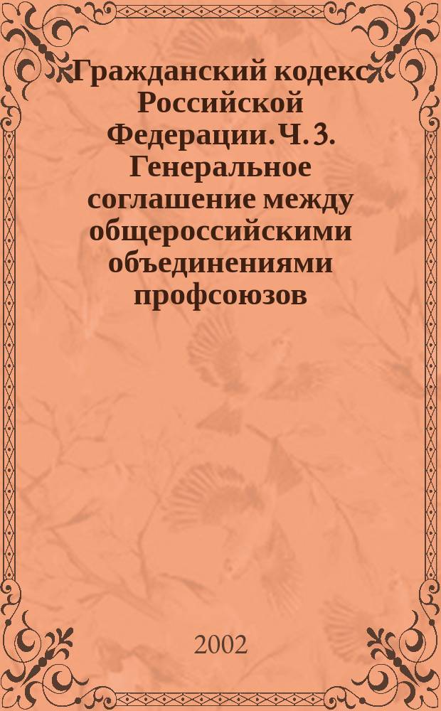 Гражданский кодекс Российской Федерации. Ч. 3. Генеральное соглашение между общероссийскими объединениями профсоюзов, общероссийскими объединениями работодателей и правительством Российской Федерации на 2002 - 2004 годы