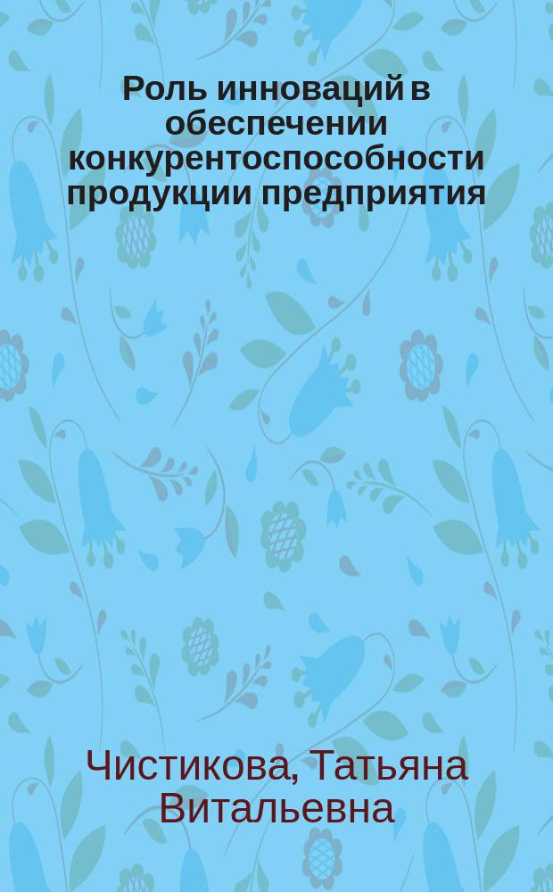 Роль инноваций в обеспечении конкурентоспособности продукции предприятия : Автореф. дис. на соиск. учен. степ. к.э.н. : Спец. 08.00.05