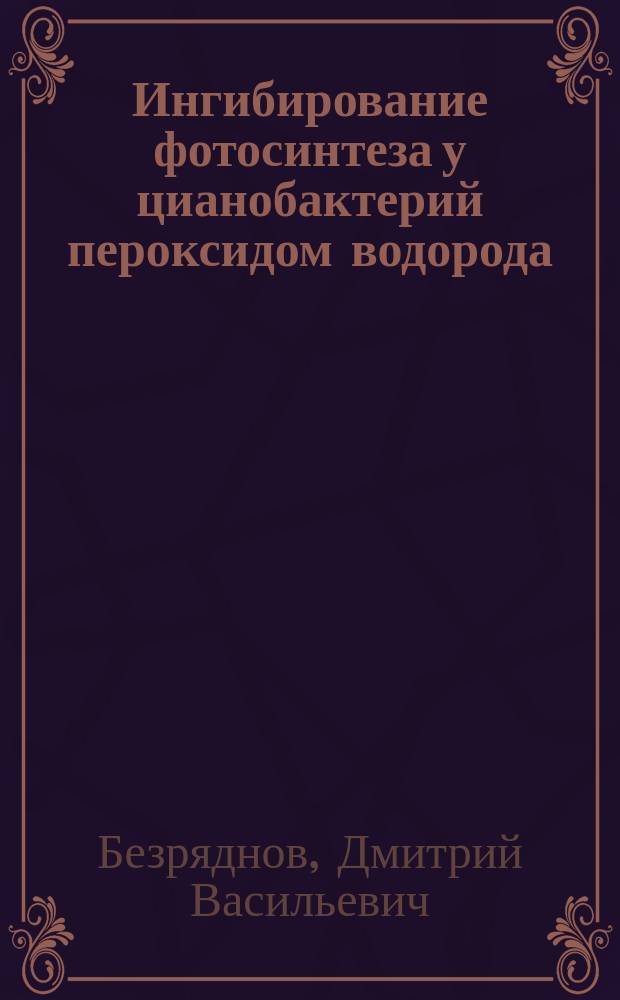 Ингибирование фотосинтеза у цианобактерий пероксидом водорода : Автореф. дис. на соиск. учен. степ. к.б.н. : Спец. 03.00.07