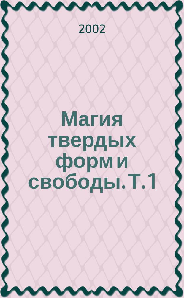 Магия твердых форм и свободы. [Т.] 1