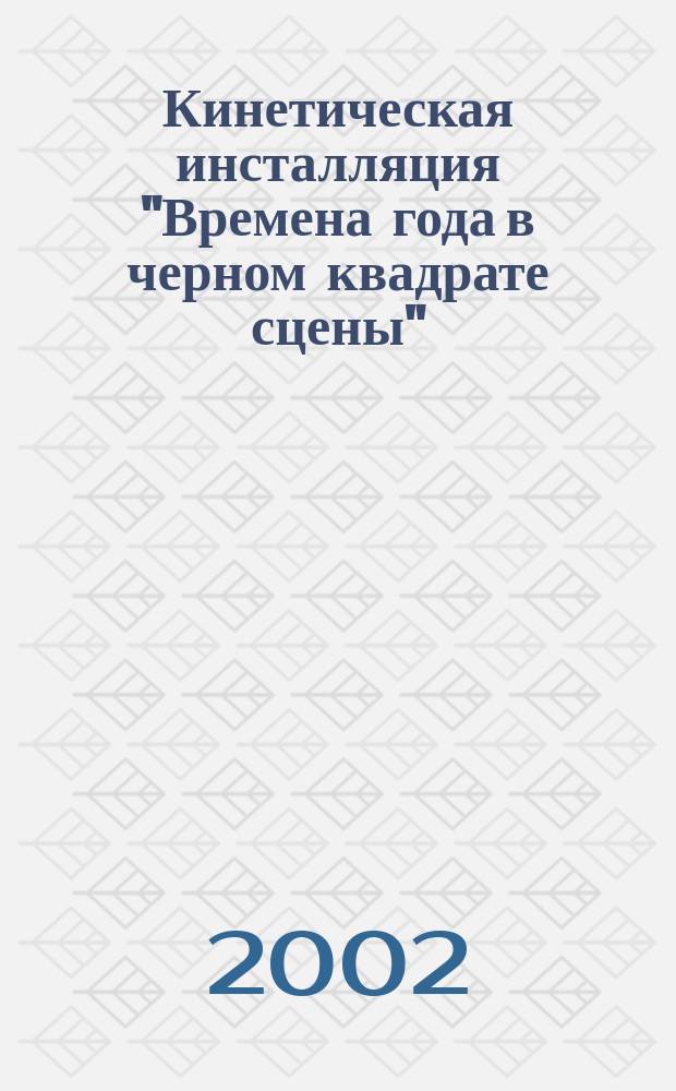 Кинетическая инсталляция "Времена года в черном квадрате сцены" : Живопись, скульптура : Выст. : Кат.-воспоминание