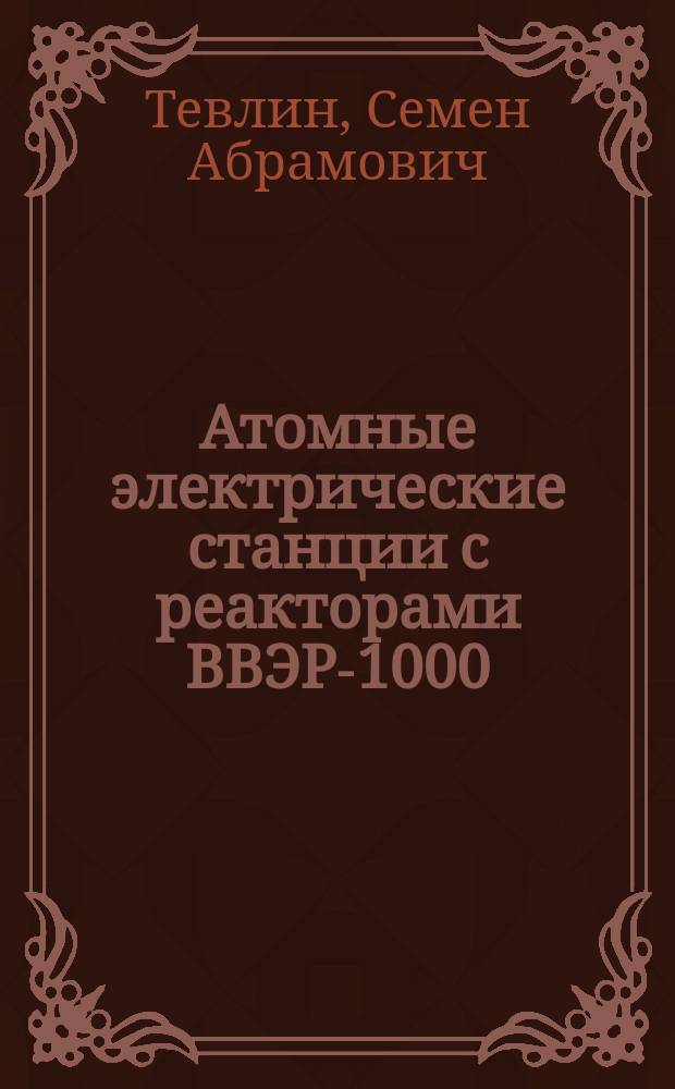 Атомные электрические станции с реакторами ВВЭР-1000 : Учеб. пособие для студентов вузов по спец. "Атом. электр. станции и установки" направления подгот. дипломир. спец. "Техн. физика"