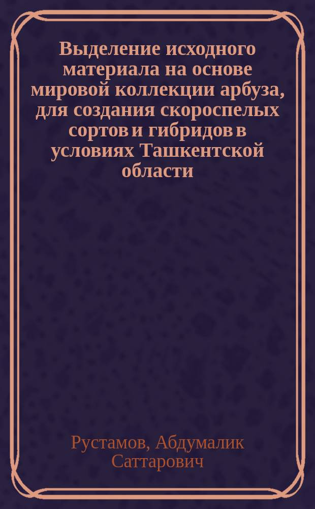 Выделение исходного материала на основе мировой коллекции арбуза, для создания скороспелых сортов и гибридов в условиях Ташкентской области : Автореф. дис. на соиск. учен. степ. к.с.-х.н. : Спец. 06.01.05