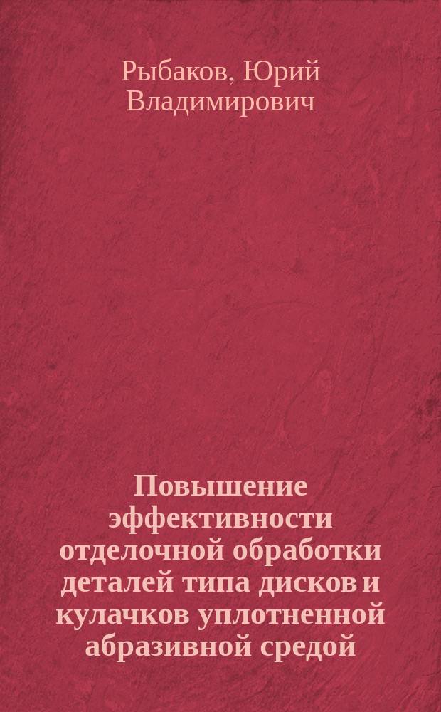 Повышение эффективности отделочной обработки деталей типа дисков и кулачков уплотненной абразивной средой : Автореф. дис. на соиск. учен. степ. к.т.н. : Спец. 05.02.08