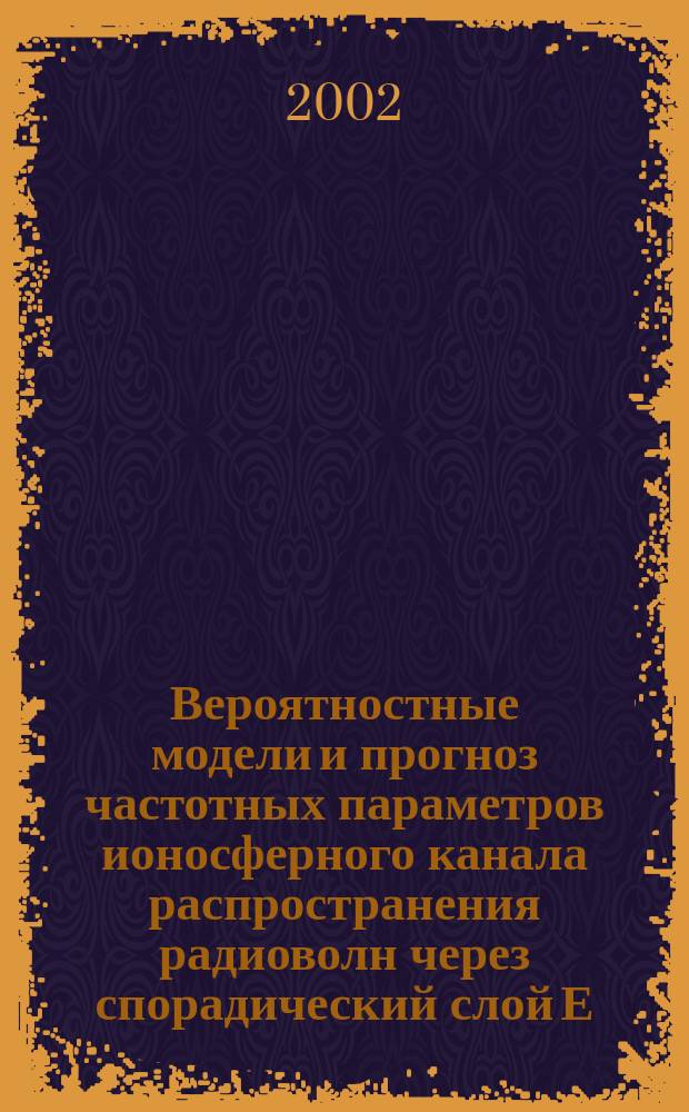 Вероятностные модели и прогноз частотных параметров ионосферного канала распространения радиоволн через спорадический слой Е : Автореф. дис. на соиск. учен. степ. д.ф.-м.н. : Спец. 01.04.03