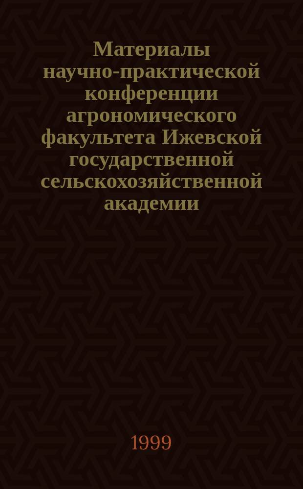 Материалы научно-практической конференции агрономического факультета Ижевской государственной сельскохозяйственной академии, посвященной 45-летию его основания
