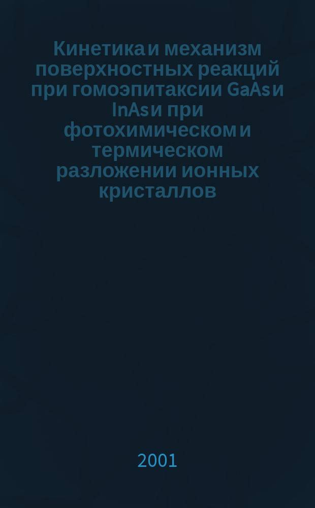 Кинетика и механизм поверхностных реакций при гомоэпитаксии GaAs и InAs и при фотохимическом и термическом разложении ионных кристаллов : Автореф. дис. на соиск. учен. степ. д.х.н. : Спец. 02.00.21