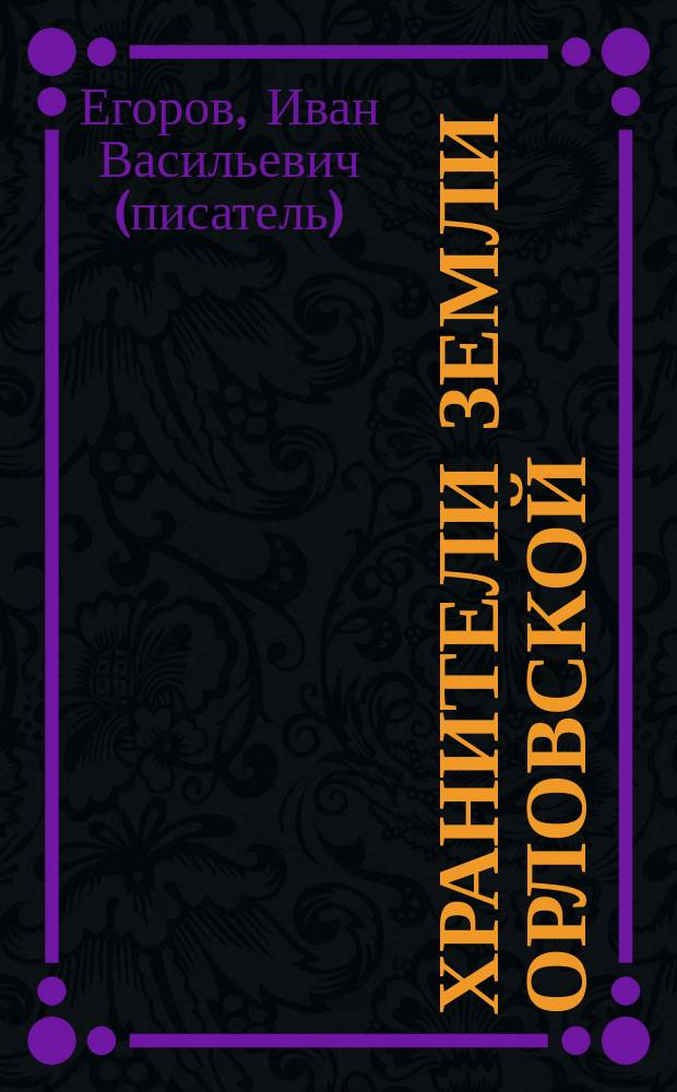 Хранители земли орловской : Три биографии : О жизни и деятельности: губернатора Орл. обл. Е.С. Строева, пред. Орл. обл. Совета нар. депутатов Н.А. Володина, нач. Орл. деп. сел. хоз-ва А.Н. Майорова