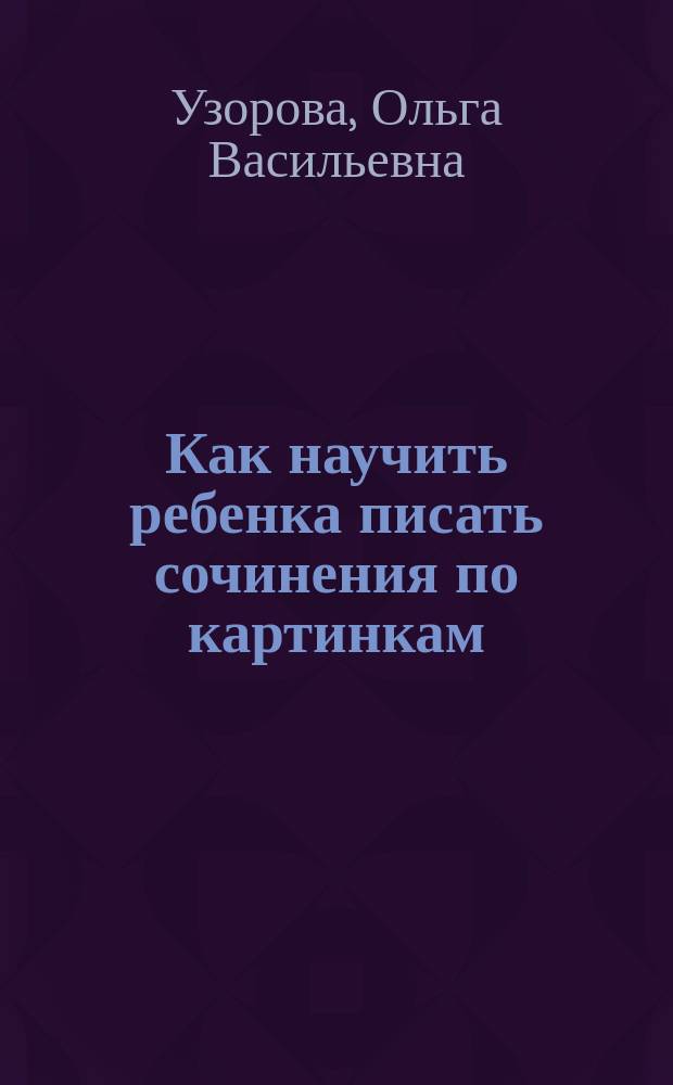 Как научить ребенка писать сочинения по картинкам : Учеб. пособие для детей мл. шк. возраста