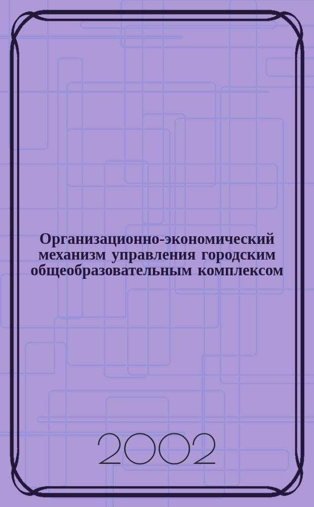Организационно-экономический механизм управления городским общеобразовательным комплексом : Автореф. дис. на соиск. учен. степ. д.э.н. : Спец. 08.00.05