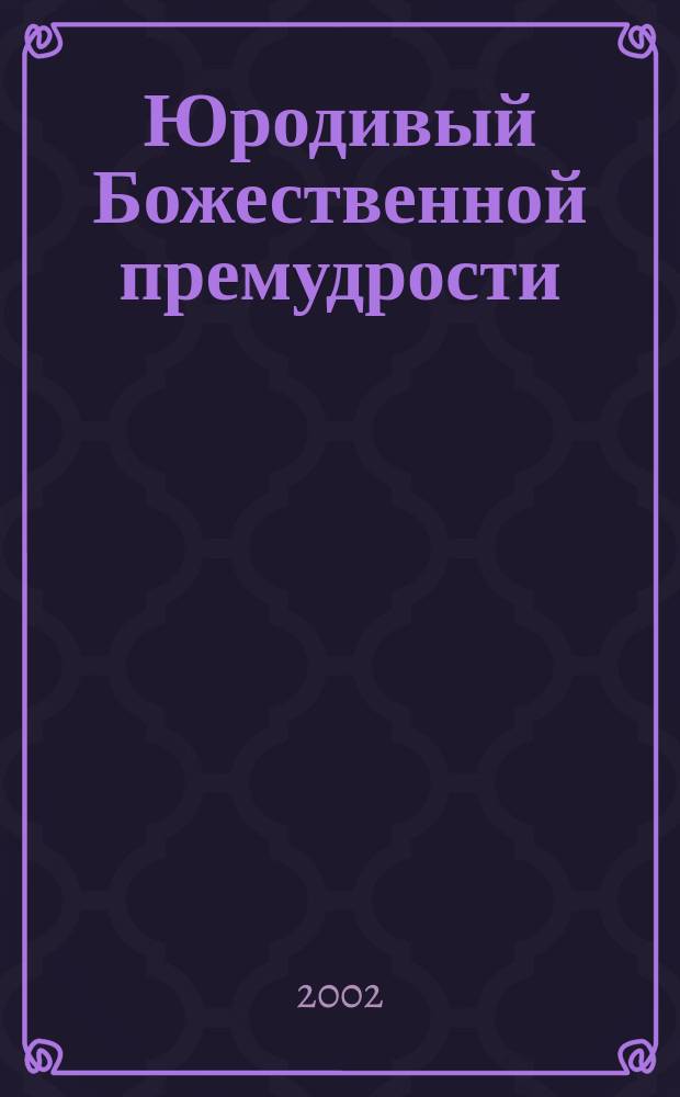 Юродивый Божественной премудрости : Биогр. св. Луи де Монфора, свящ., поэта, основателя религ. конгрегаций чудотворца проповедника Креста и пророка наступления Царства Христова через Марию