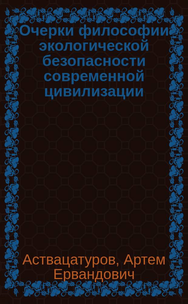 Очерки философии экологической безопасности современной цивилизации : Философия глобал. безопасности жизнедеятельности соврем. цивилизации