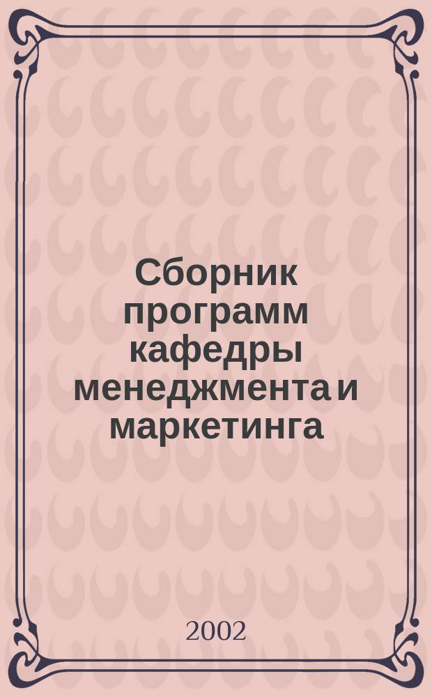 Сборник программ кафедры менеджмента и маркетинга : Для студентов-магистров экон. фак., обучающихся по направлению 521500<Менеджмент>, магистер. программа 521538<Междунар. менеджмент>