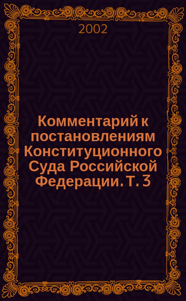 Комментарий к постановлениям Конституционного Суда Российской Федерации. Т. 3 : Государственная власть. Федерализм. Местное самоуправление. Защита прав и свобод граждан