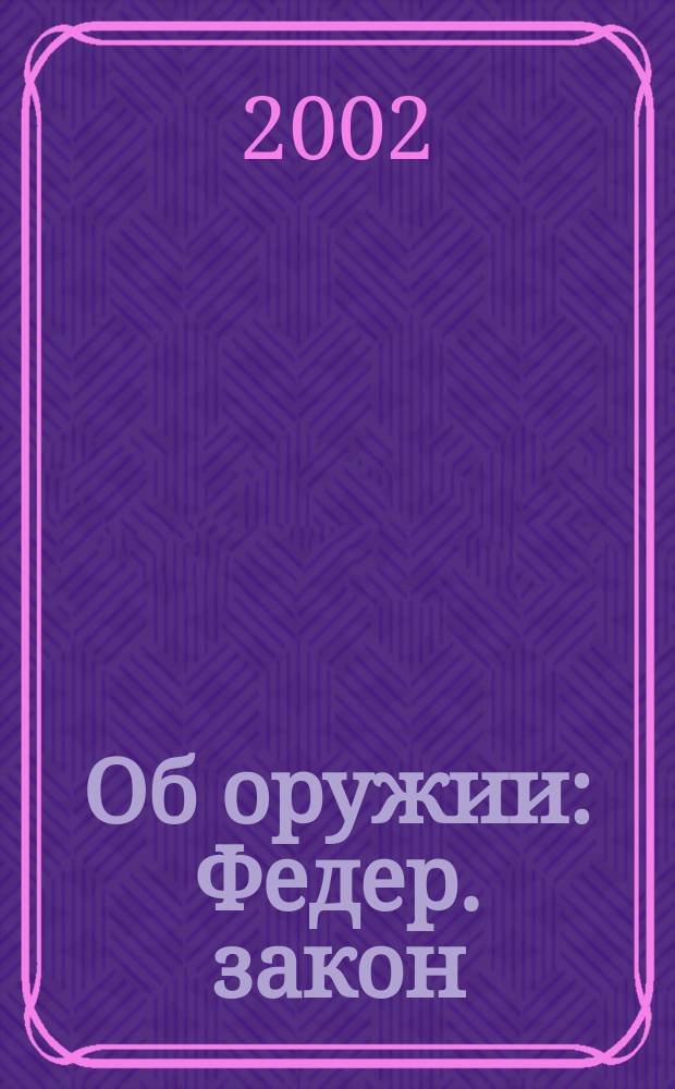 Об оружии : Федер. закон : Принят Гос. Думой 13 нояб. 1996 г. : С изм. и доп