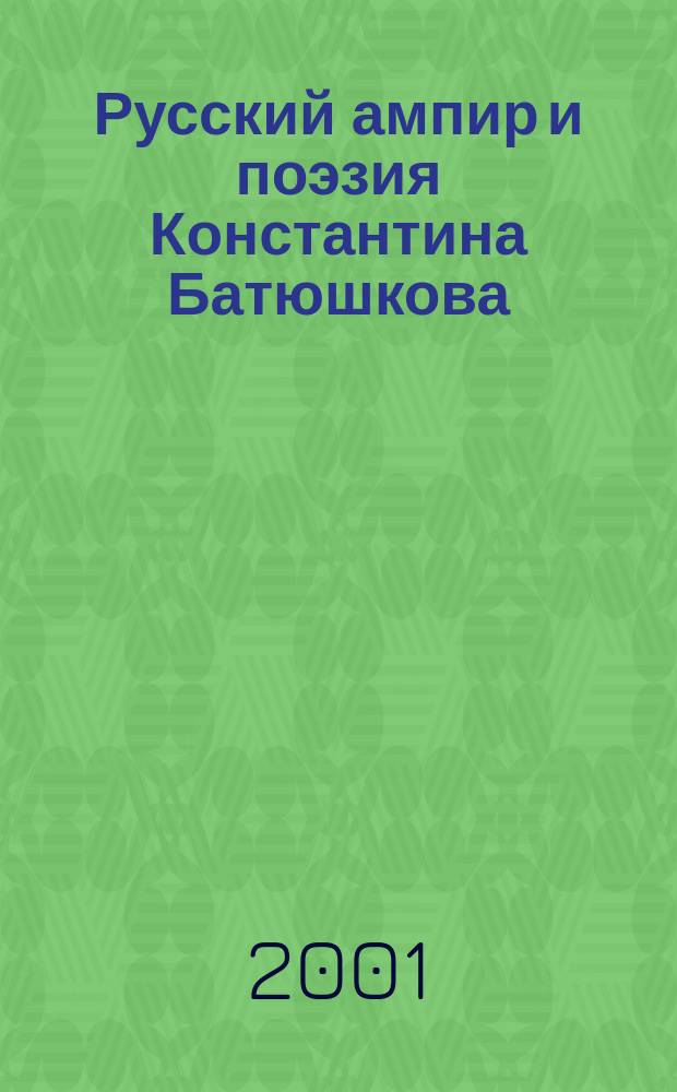 Русский ампир и поэзия Константина Батюшкова : Автореф. дис. на соиск. учен. степ. к.филол.н. : Спец. 10.01.01