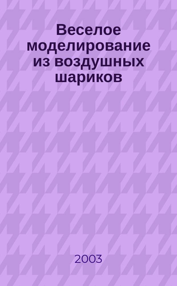 Веселое моделирование из воздушных шариков : 46 вариантов надувных поделок