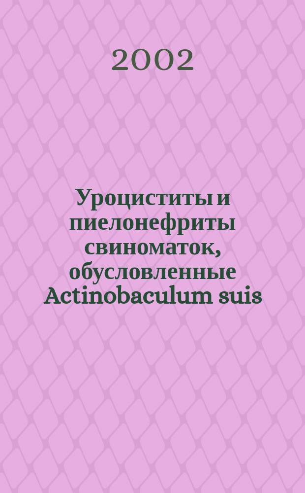 Уроциститы и пиелонефриты свиноматок, обусловленные Actinobaculum suis : Автореф. дис. на соиск. учен. степ. д.вет.н. : Спец. 16.00.03; Спец. 16.00.02