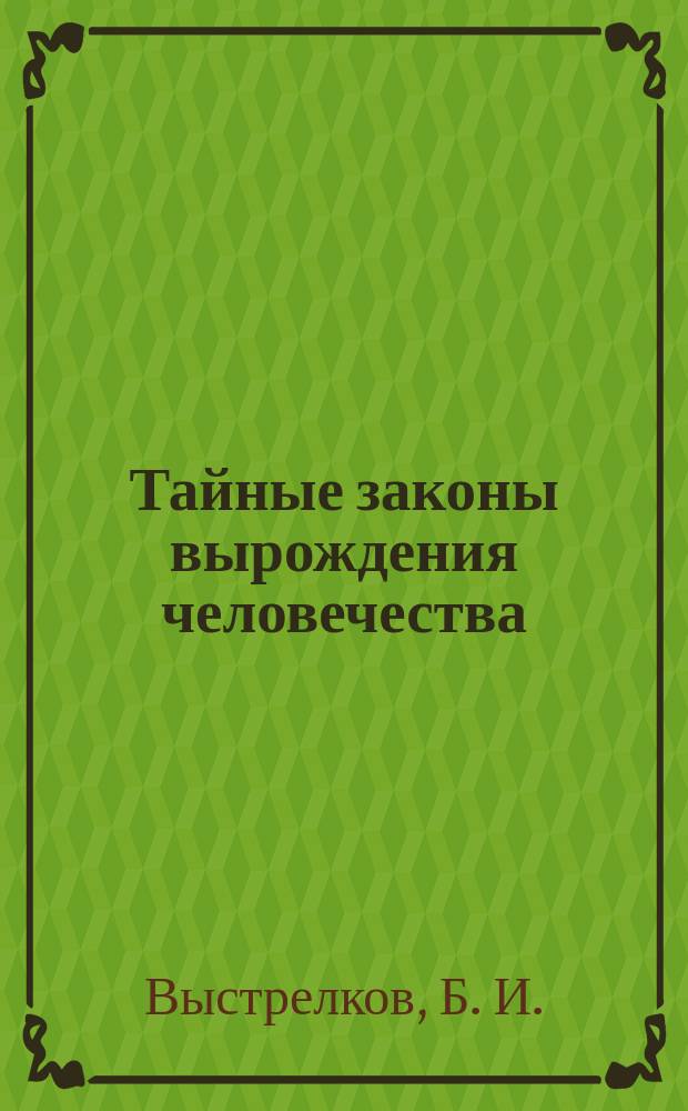 Тайные законы вырождения человечества : Крат. энцикл. абсолют. энерг. относ. социал. законов здоровья и нездоровья человека : В 2 т