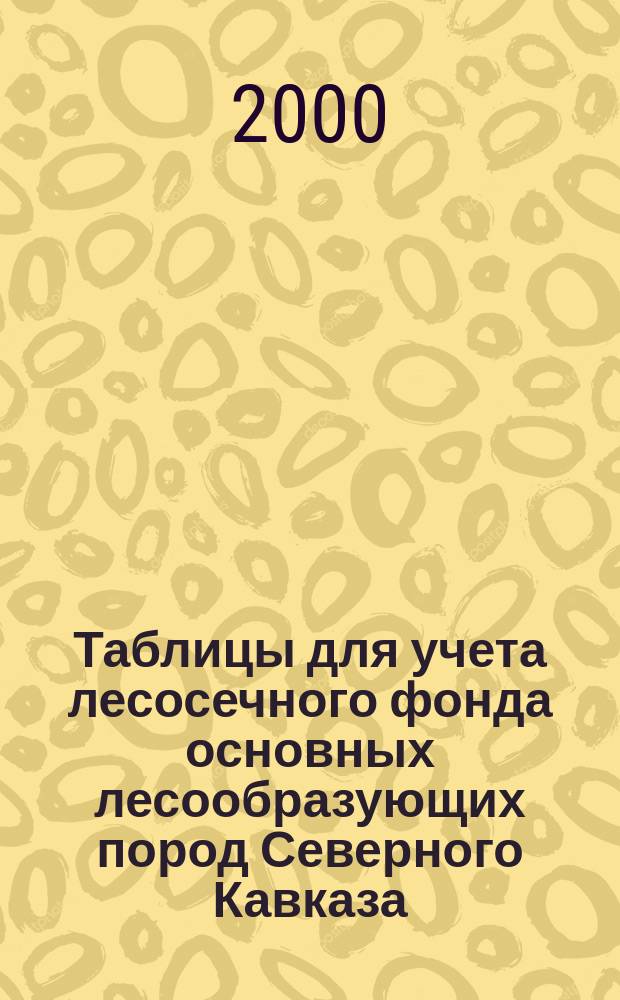 Таблицы для учета лесосечного фонда основных лесообразующих пород Северного Кавказа : Справ.