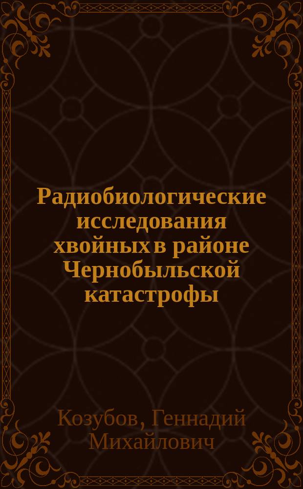Радиобиологические исследования хвойных в районе Чернобыльской катастрофы = Radiobiology investigations of conifers in region of the Chernobyl disaster (1986-2001 гг.)