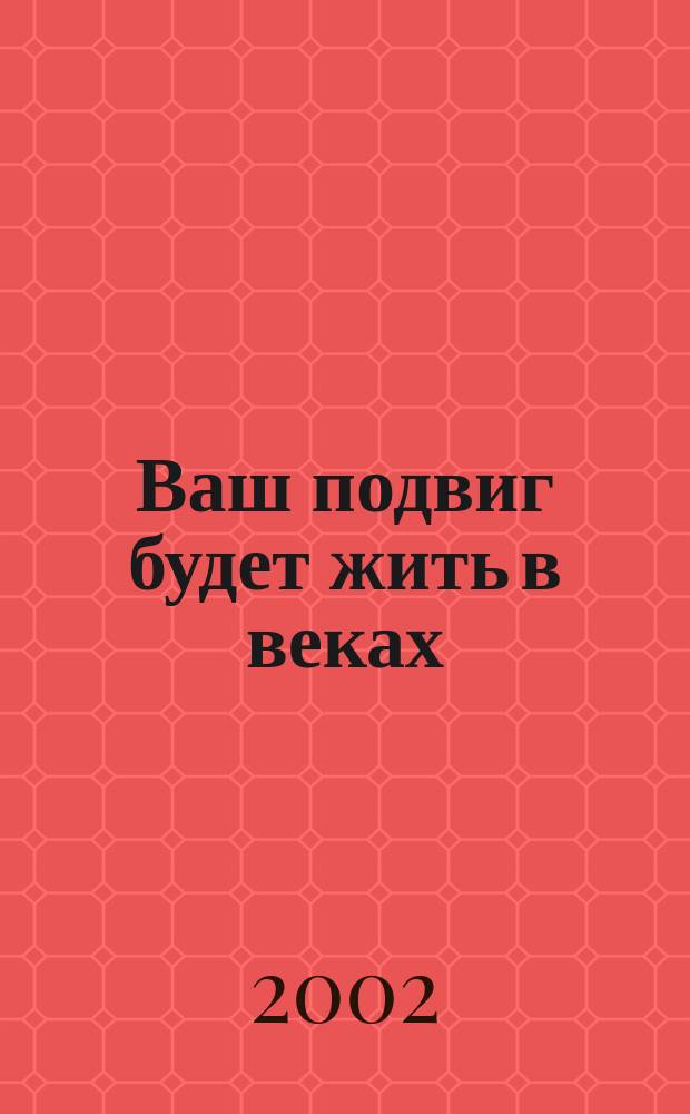 Ваш подвиг будет жить в веках : Сб.
