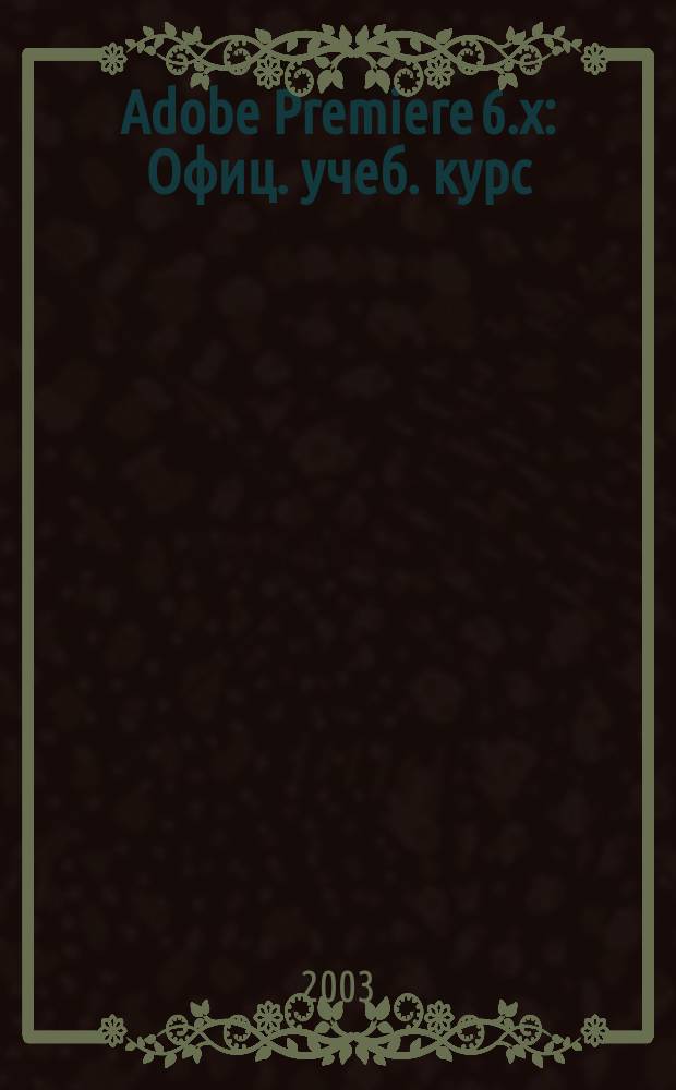 Adobe Premiere 6.x : Офиц. учеб. курс