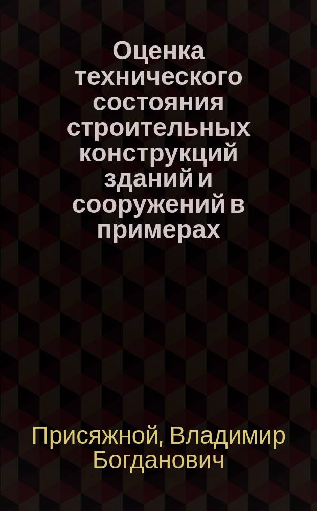 Оценка технического состояния строительных конструкций зданий и сооружений в примерах : Метод. обеспечение по курсу "Обследование, испытание и реконструкция зданий и сооружений" : Учеб. пособие