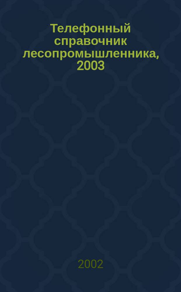 Телефонный справочник лесопромышленника, 2003 : (Арханг. обл., Вологод. обл., Респ. Карелия, Киров. обл., Респ. Коми)
