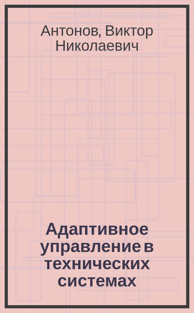 Адаптивное управление в технических системах : Учеб. пособие для студентов вузов, обучающихся по спец. 210100 - Упр. и информатика в техн. системах и напр. 550200 - Автоматизация и упр