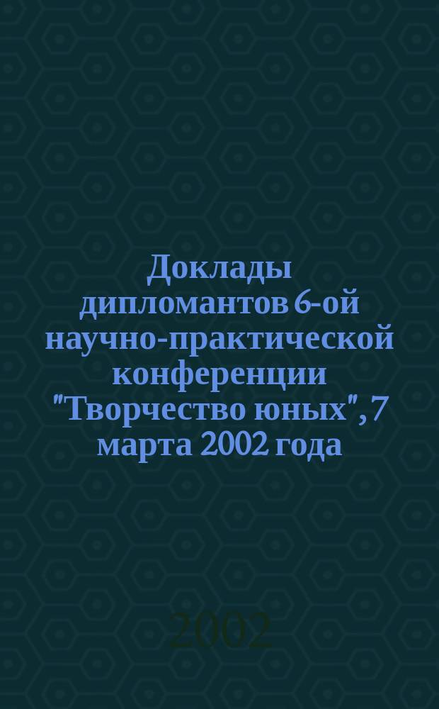 Доклады дипломантов 6-ой научно-практической конференции "Творчество юных", [7 марта 2002 года]