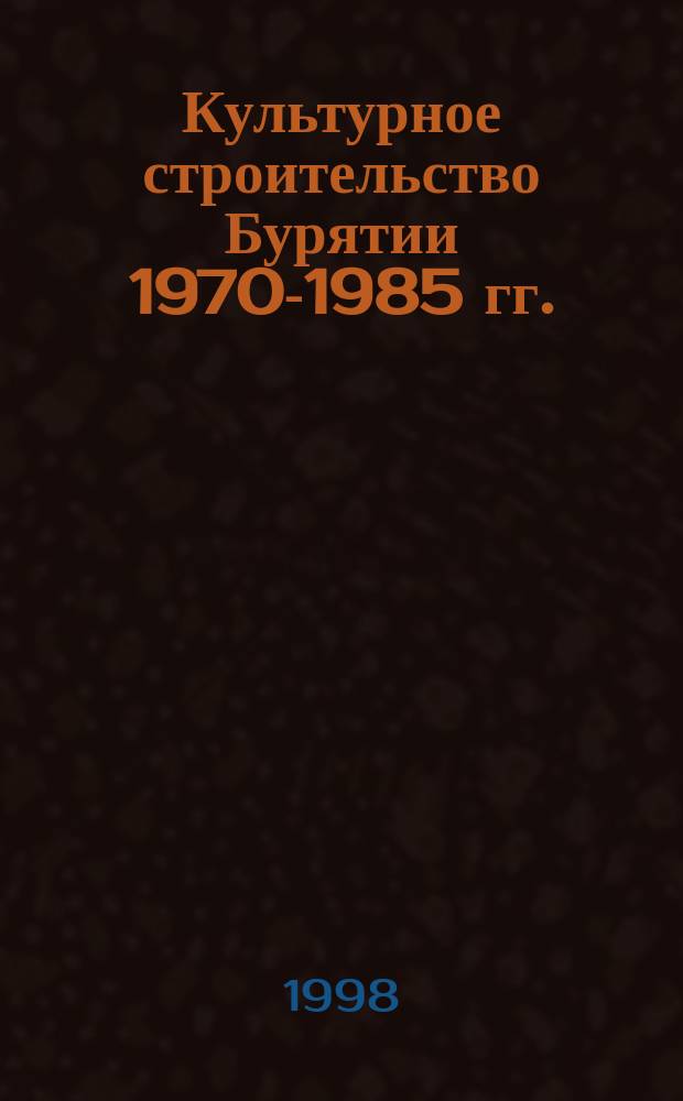 Культурное строительство Бурятии 1970-1985 гг. : исторический опыт и проблемы развития : Автореф. дис. на соиск. учен. степ. к.ист.н. : Спец. 07.00.02