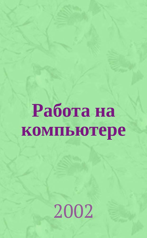 Работа на компьютере : Практ. руководство для начинающих пользователей : Windows ME. Windows 2000. Microsoft Office 2000: Excell, Word, Access, Outlook. Internet Explorer. Outlook Express : 265 упражнений с алгоритмами и подсказками