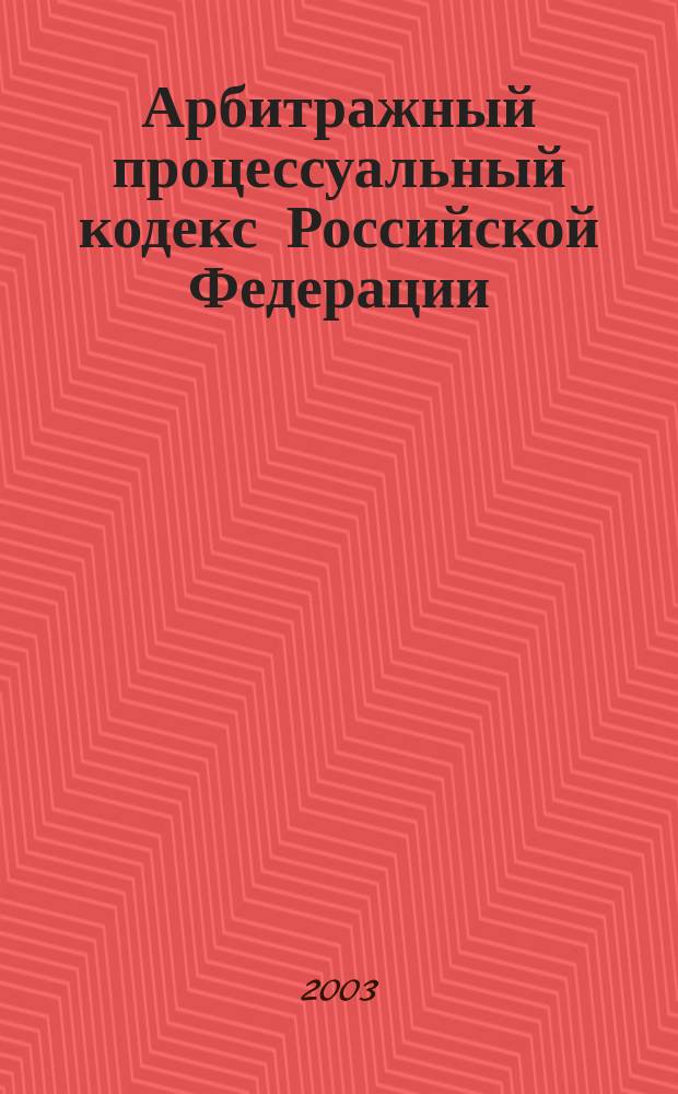 Арбитражный процессуальный кодекс Российской Федерации : Принят Гос. Думой 21 июня 2002 г. : Одобр. Советом Федерации 10 июля 2002 г.