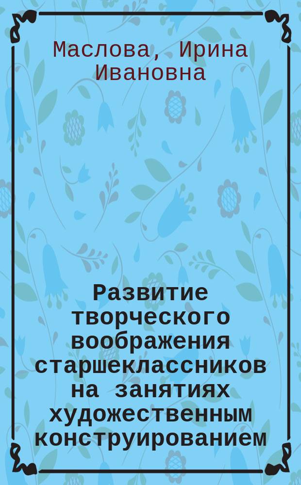 Развитие творческого воображения старшеклассников на занятиях художественным конструированием : Автореф. дис. на соиск. учен. степ. к.п.н. : Спец. 13.00.02