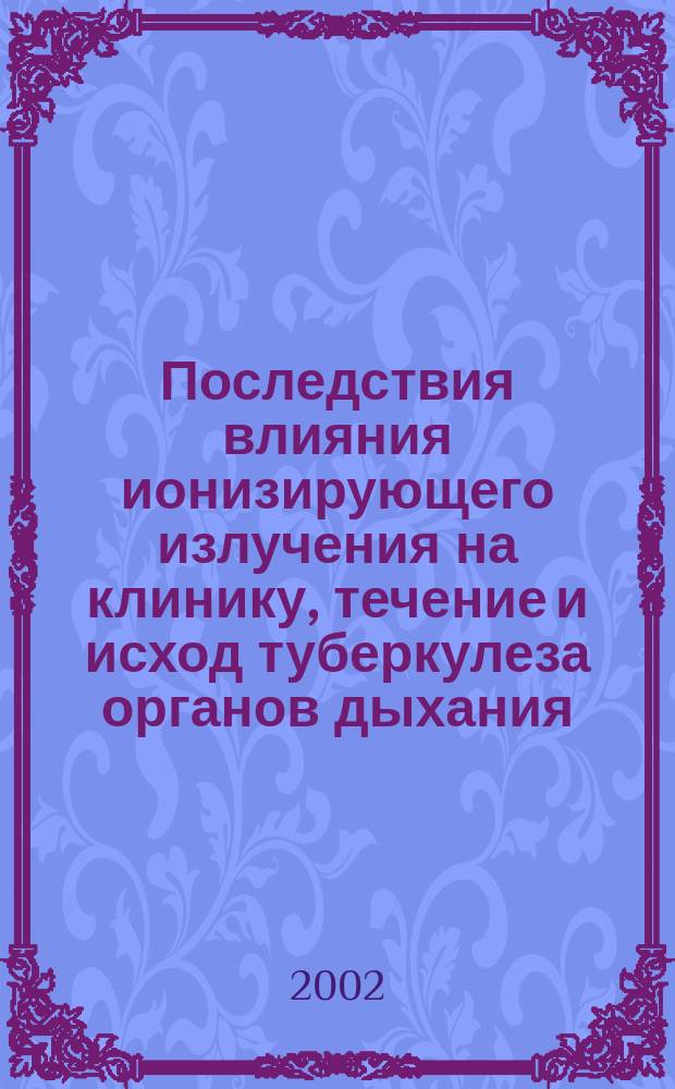 Последствия влияния ионизирующего излучения на клинику, течение и исход туберкулеза органов дыхания : Автореф. дис. на соиск. учен. степ. д.м.н. : Спец. 14.00.26