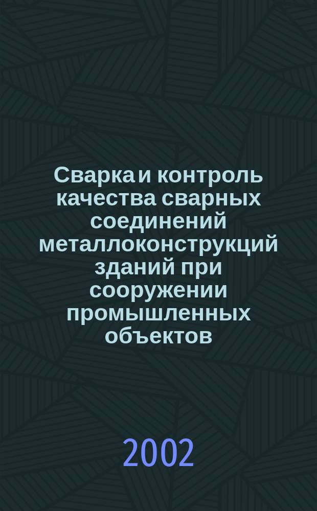 Сварка и контроль качества сварных соединений металлоконструкций зданий при сооружении промышленных объектов : Учеб-справ. пособие