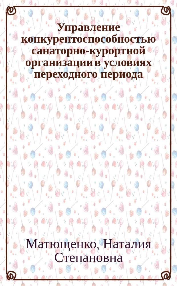 Управление конкурентоспособностью санаторно-курортной организации в условиях переходного периода : Автореф. дис. на соиск. учен. степ. к.э.н. : Спец. 08.00.05