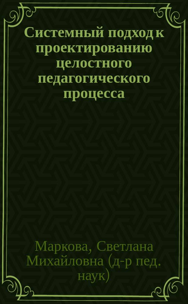 Системный подход к проектированию целостного педагогического процесса : Монография