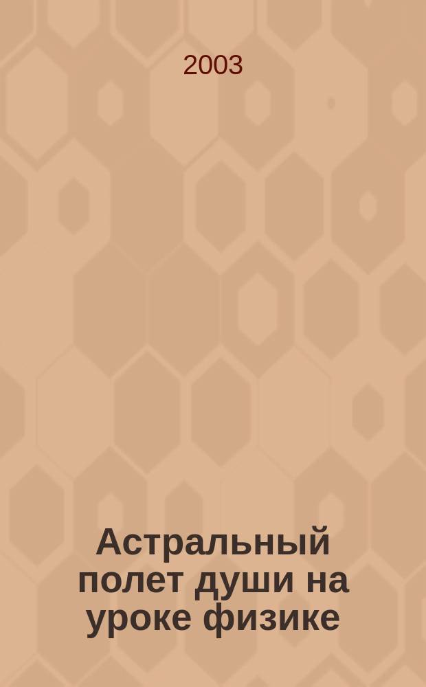 Астральный полет души на уроке физике : Повести. Рассказы