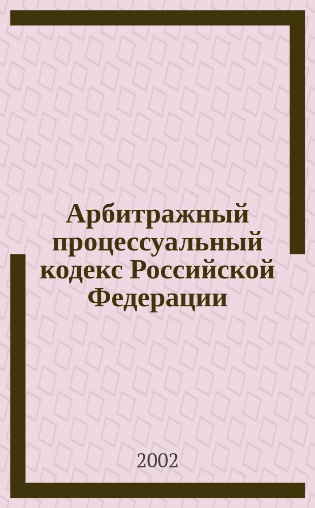 Арбитражный процессуальный кодекс Российской Федерации : Принят Гос. Думой Федер. Собрания Рос. Федерации 14 июня 2002 г. : Одобр. Советом Федерации 10 июля 2002 г. : Вступил в силу с 1 сент. 2002 г. : Офиц. текст