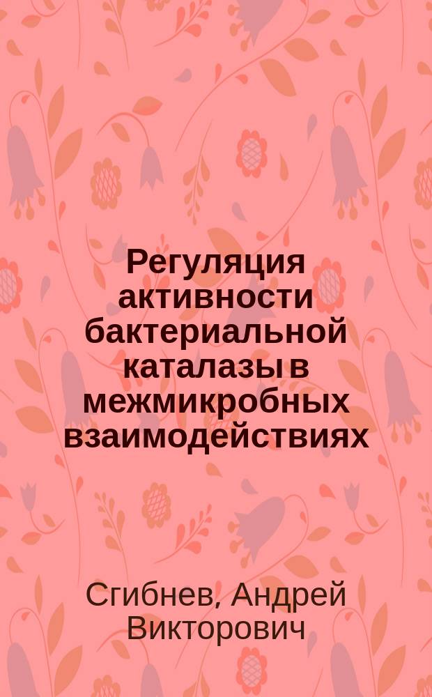 Регуляция активности бактериальной каталазы в межмикробных взаимодействиях : Автореф. дис. на соиск. учен. степ. к.б.н. : Спец. 03.00.07