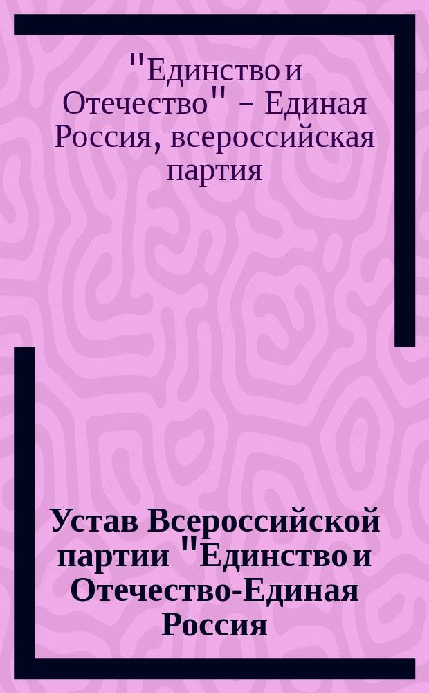 Устав Всероссийской партии "Единство и Отечество"- Единая Россия : Утв. съездом 1 дек. 2001 г