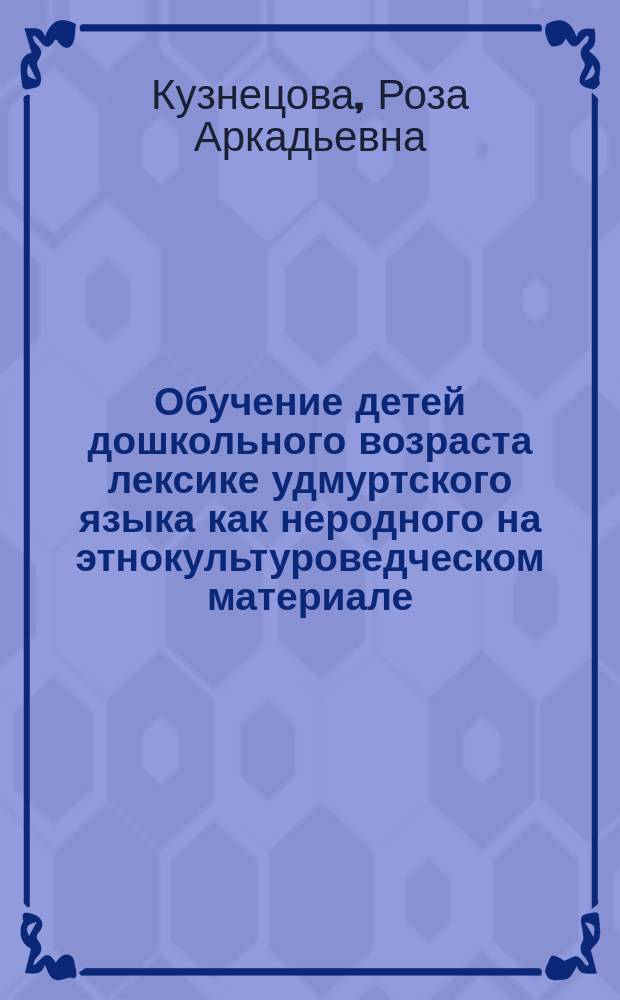 Обучение детей дошкольного возраста лексике удмуртского языка как неродного на этнокультуроведческом материале : Автореф. дис. на соиск. учен. степ. к.п.н. : Спец. 13.00.02