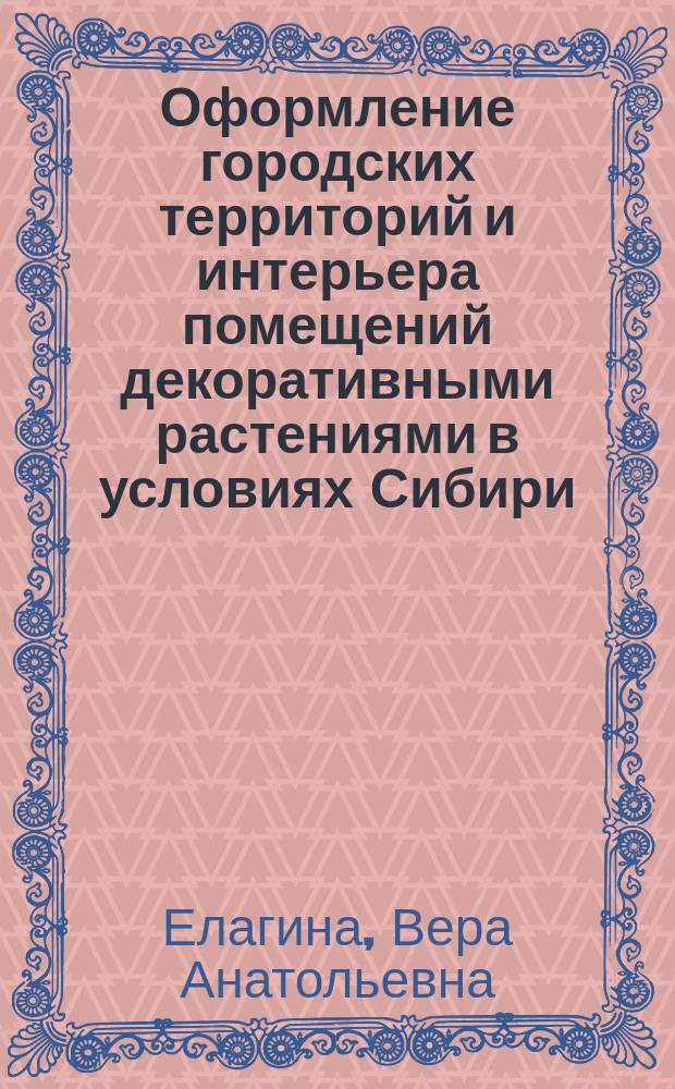 Оформление городских территорий и интерьера помещений декоративными растениями в условиях Сибири : Учеб. пособие для студентов спец. 2605 всех форм обучения