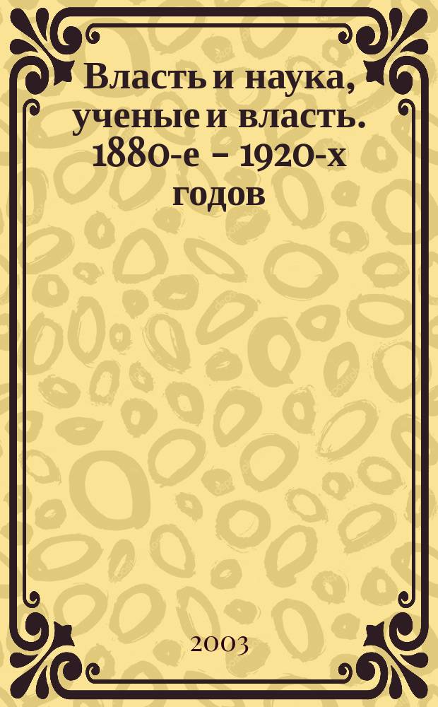Власть и наука, ученые и власть. 1880-е - 1920-х годов = The Power and the science, the scholars and the power. 1880s-1920s : Материалы междунар. науч. коллоквиума, Санкт-Петербург, 6-9 июня 2001 г