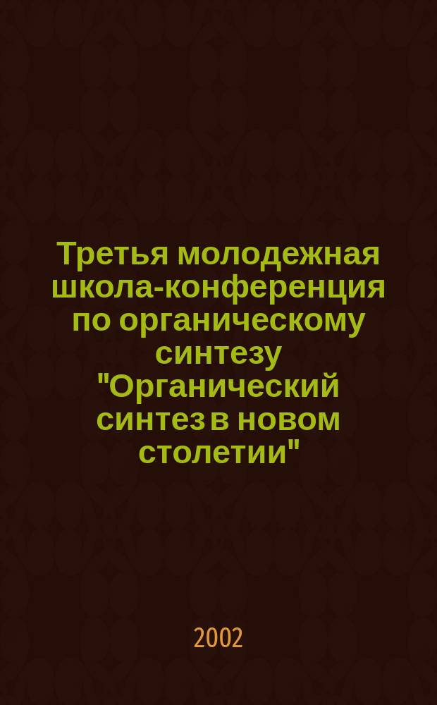 Третья молодежная школа-конференция по органическому синтезу "Органический синтез в новом столетии", 24-27 июня 2002, Санкт-Петербург, Россия = Third Youth School-Conference on Organic Synthesis "Organic Synthesis in the New Century" : Материалы конф