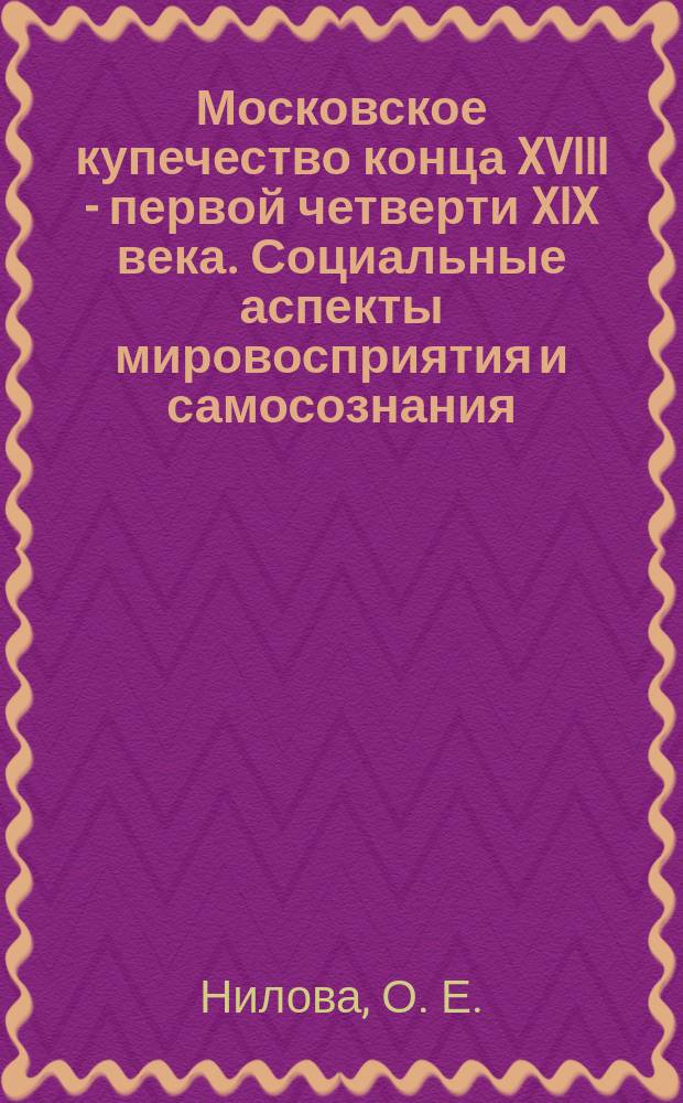 Московское купечество конца XVIII - первой четверти XIX века. Социальные аспекты мировосприятия и самосознания